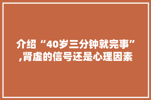 介绍“40岁三分钟就完事”,肾虚的信号还是心理因素