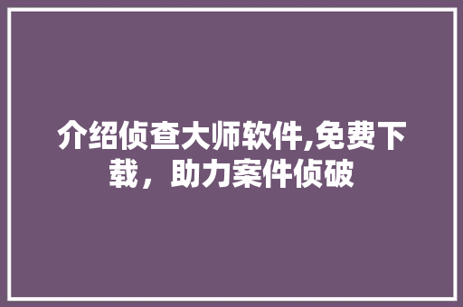 介绍侦查大师软件,免费下载，助力案件侦破