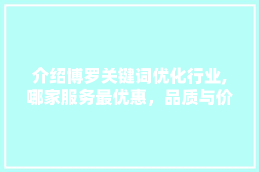 介绍博罗关键词优化行业,哪家服务最优惠，品质与价格双赢！