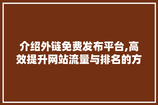 介绍外链免费发布平台,高效提升网站流量与排名的方法