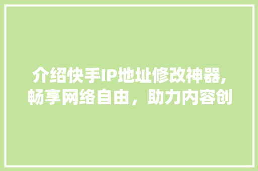 介绍快手IP地址修改神器,畅享网络自由，助力内容创作