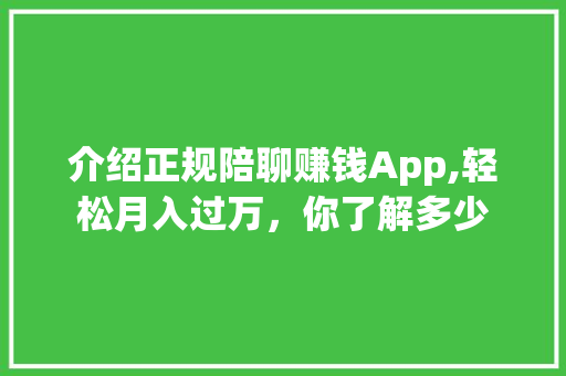 介绍正规陪聊赚钱App,轻松月入过万，你了解多少