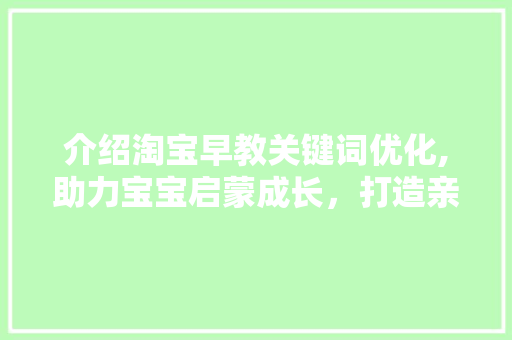 介绍淘宝早教关键词优化,助力宝宝启蒙成长，打造亲子教育新篇章