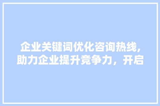 企业关键词优化咨询热线,助力企业提升竞争力，开启高效沟通新篇章