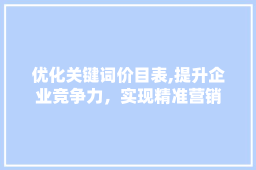 优化关键词价目表,提升企业竞争力，实现精准营销
