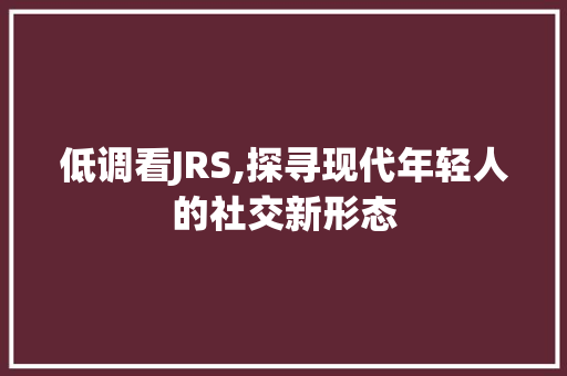 低调看JRS,探寻现代年轻人的社交新形态
