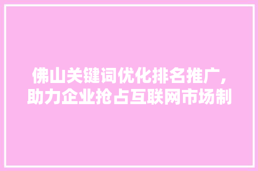 佛山关键词优化排名推广,助力企业抢占互联网市场制高点
