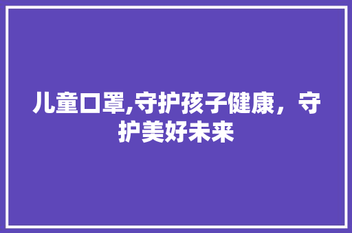 儿童口罩,守护孩子健康，守护美好未来