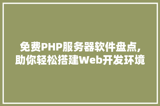 免费PHP服务器软件盘点,助你轻松搭建Web开发环境
