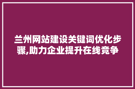 兰州网站建设关键词优化步骤,助力企业提升在线竞争力