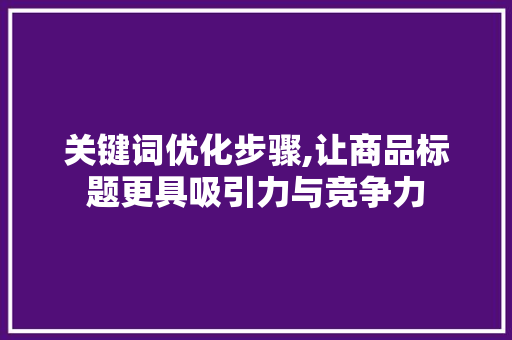 关键词优化步骤,让商品标题更具吸引力与竞争力