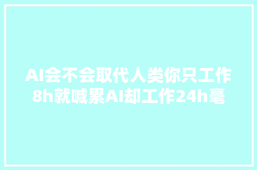 AI会不会取代人类你只工作8h就喊累AI却工作24h毫无怨言