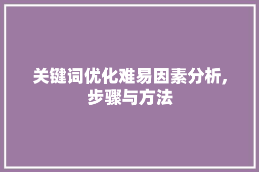 关键词优化难易因素分析,步骤与方法