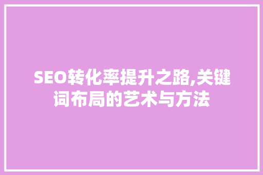 SEO转化率提升之路,关键词布局的艺术与方法