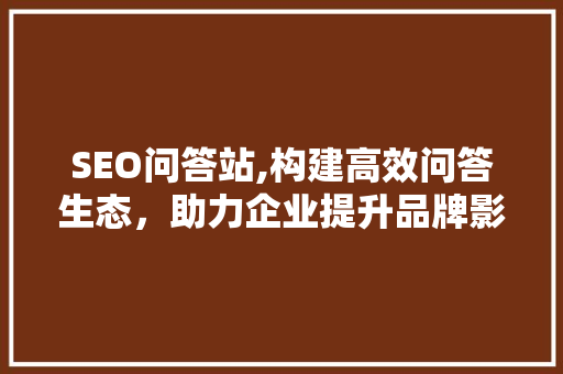 SEO问答站,构建高效问答生态，助力企业提升品牌影响力