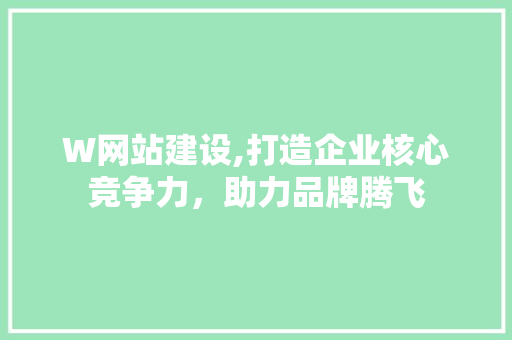 W网站建设,打造企业核心竞争力，助力品牌腾飞
