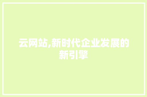 云网站,新时代企业发展的新引擎