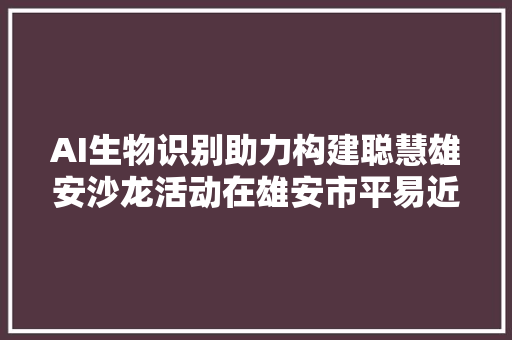 AI生物识别助力构建聪慧雄安沙龙活动在雄安市平易近中央举行