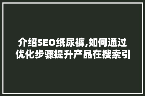 介绍SEO纸尿裤,如何通过优化步骤提升产品在搜索引擎中的排名