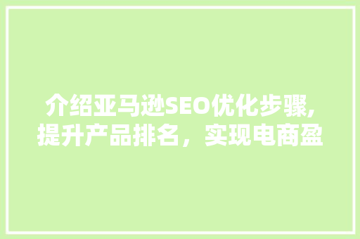 介绍亚马逊SEO优化步骤,提升产品排名，实现电商盈利
