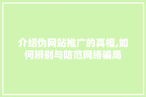 介绍伪网站推广的真相,如何辨别与防范网络骗局