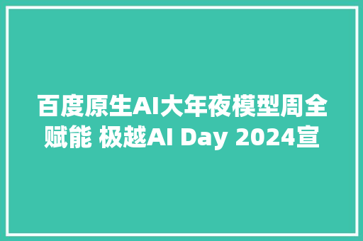 百度原生AI大年夜模型周全赋能 极越AI Day 2024宣告会汇总
