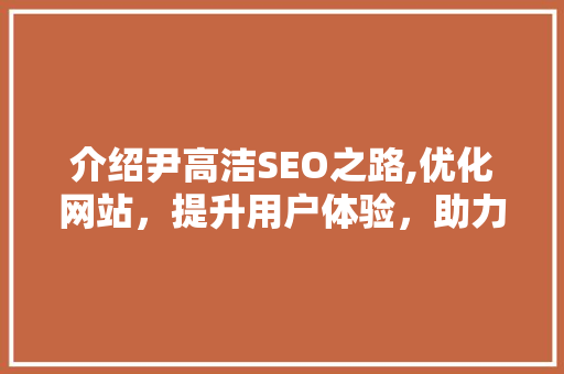 介绍尹高洁SEO之路,优化网站，提升用户体验，助力企业腾飞
