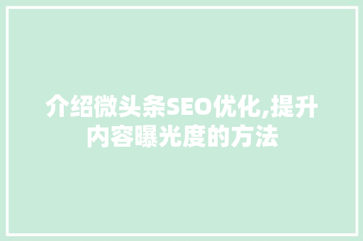 介绍微头条SEO优化,提升内容曝光度的方法