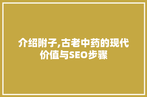 介绍附子,古老中药的现代价值与SEO步骤