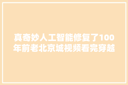 真奇妙人工智能修复了100年前老北京城视频看完穿越了