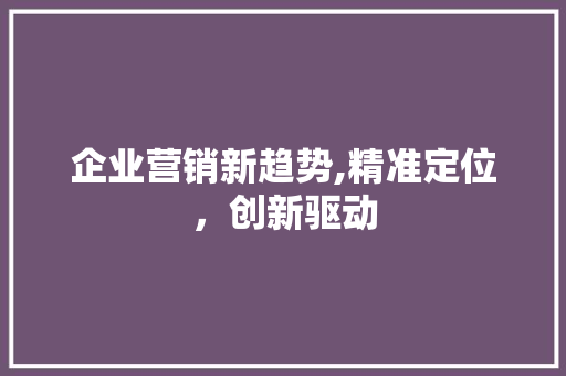 企业营销新趋势,精准定位，创新驱动