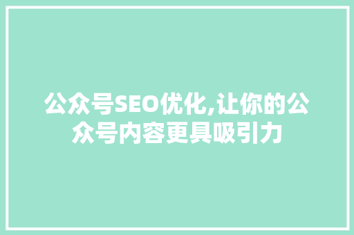 公众号SEO优化,让你的公众号内容更具吸引力