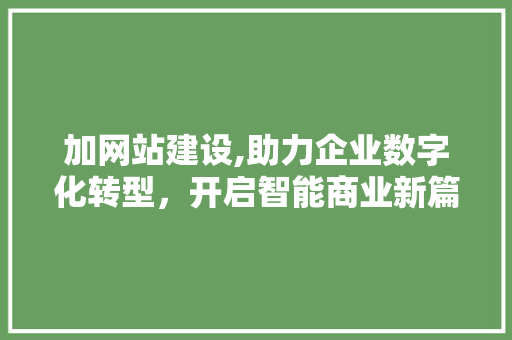 加网站建设,助力企业数字化转型，开启智能商业新篇章
