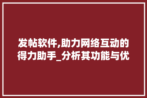 发帖软件,助力网络互动的得力助手_分析其功能与优势