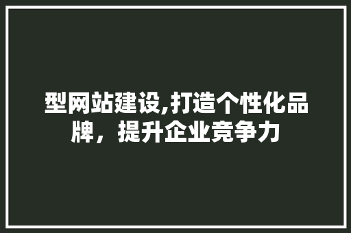 型网站建设,打造个性化品牌，提升企业竞争力