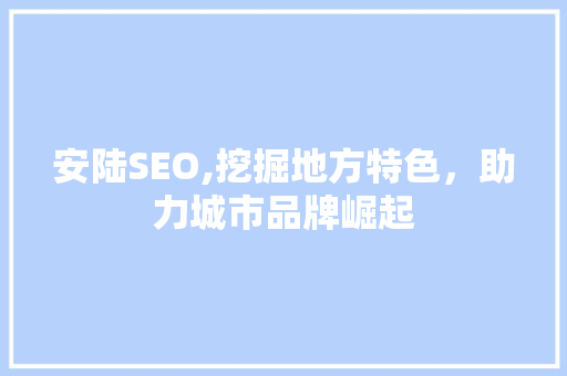 安陆SEO,挖掘地方特色，助力城市品牌崛起
