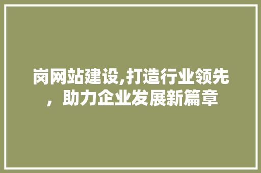岗网站建设,打造行业领先，助力企业发展新篇章
