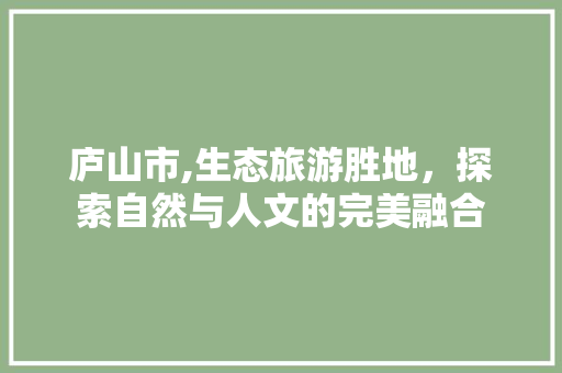庐山市,生态旅游胜地，探索自然与人文的完美融合