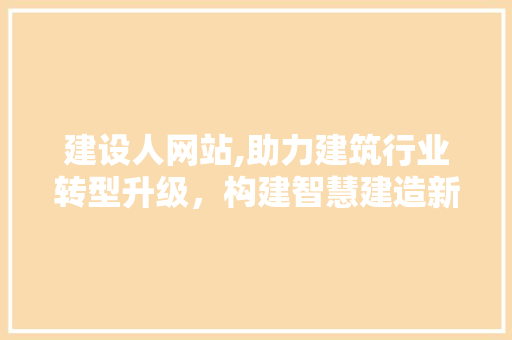 建设人网站,助力建筑行业转型升级，构建智慧建造新生态
