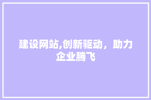 建设网站,创新驱动，助力企业腾飞