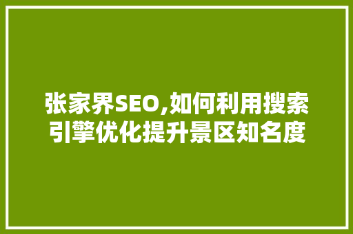 张家界SEO,如何利用搜索引擎优化提升景区知名度