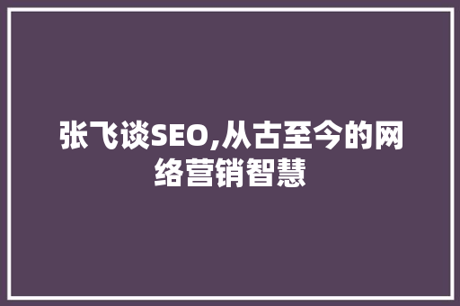 张飞谈SEO,从古至今的网络营销智慧