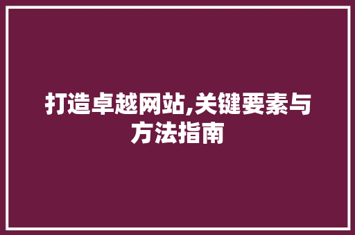 打造卓越网站,关键要素与方法指南