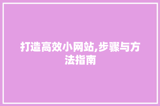 打造高效小网站,步骤与方法指南