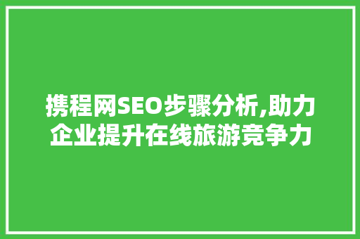 携程网SEO步骤分析,助力企业提升在线旅游竞争力