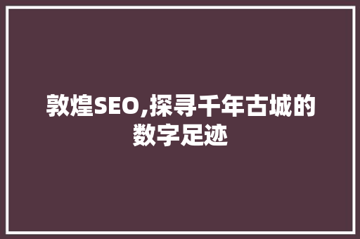 敦煌SEO,探寻千年古城的数字足迹