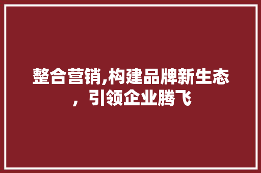 整合营销,构建品牌新生态，引领企业腾飞