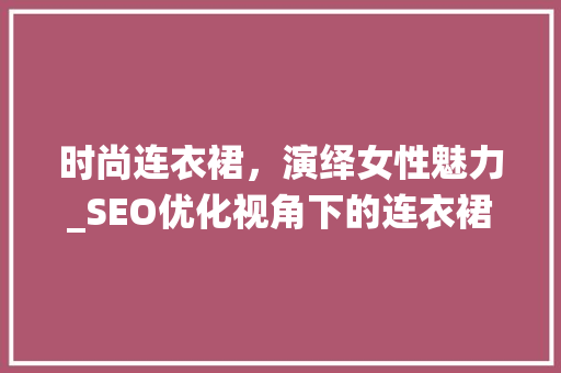 时尚连衣裙，演绎女性魅力_SEO优化视角下的连衣裙选购指南