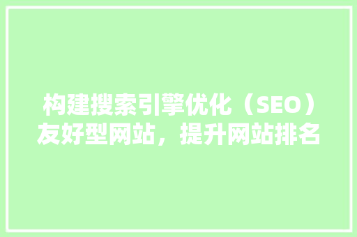 构建搜索引擎优化（SEO）友好型网站，提升网站排名与用户体验