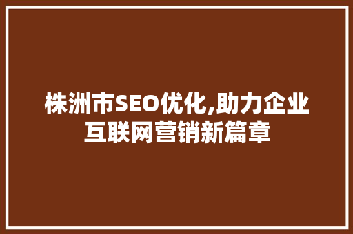 株洲市SEO优化,助力企业互联网营销新篇章